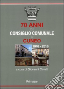 70 anni di consiglio comunale a Cuneo 1946-2016 libro di Cerutti Giovanni