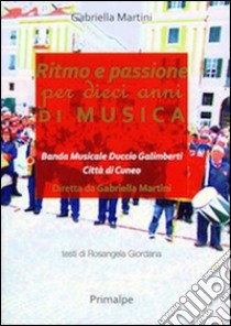 Ritmo e passione per dieci anni di musica. Banda musicale Duccio Galimberti di Cuneo libro di Martini Gabriella; Giordana R. (cur.)