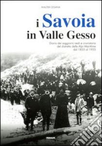 I Savoia in Valle Gesso. Diario dei soggiorni reali e cronistoria del distretto delle Alpi Marittime dal 1855 al 1955 libro di Cesana Walter