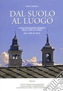 Dal suolo al luogo. I piani regolatori generali della città di Cuneo dal 1950 al 2016 libro di Rudella Enrico