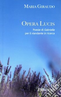 Opera Lucis. Poesie di Gabrielle per il viandante in ricerca libro di Giraudo Maria