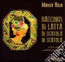 Racconti di latta. Di scatola in scatola. Storia, grafica e pubblicità nel '900. Ediz. a colori libro di Rosa Marita