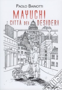 Mayuchi. Città dei desideri libro di Bainotti Paolo