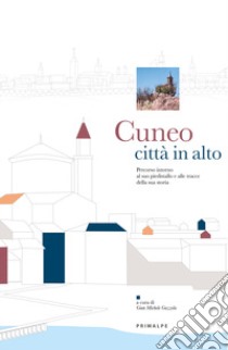 Cuneo città in alto. Percorso intorno al piedistallo e alle tracce della sua storia libro di Gazzola G. M. (cur.)