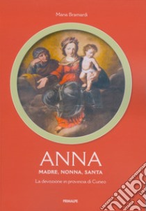 Anna. Madre, nonna, santa. La devozione in provincia di Cuneo libro di Bramardi Maria