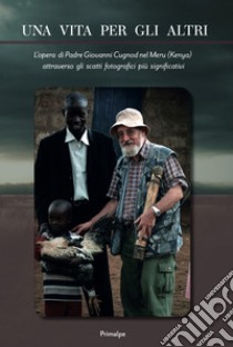 Una vita per gli altri. L'opera di padre Giovanni Cugnod nel Meru (Kenya) attraverso gli scatti fotografici più significativi libro di Associazione Kairune (cur.)