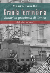 Granda ferroviaria. Binari in provincia di Cuneo dal 1850 ad oggi libro di Tosello Mauro