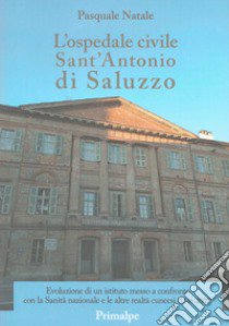 L'ospedale civile Sant'Antonio di Saluzzo. Evoluzione di un istituto messo a confronto con la Sanità nazionale e le altre realtà cuneesi (1246-2007) libro di Natale Pasquale