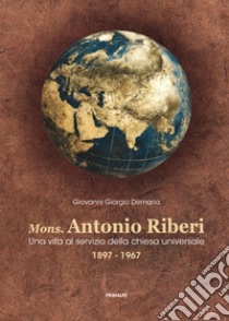 Mons. Antonio Riberi. Una vita al servizio della chiesa universale 1897-1967 libro di Demaria Giovanni Giorgio