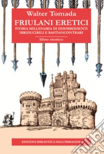 Friulani eretici. Storia millenaria di disobbedienti irriducibili e bastiancontrari libro di Tomada Walter