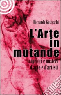 L'arte in mutande. Bizzarrie, enigmi, capricci d'artista. Ediz. illustrata libro di Gatteschi Riccardo