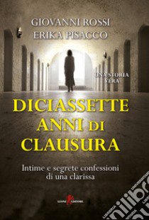 Diciassette anni di clausura. Intime e segrete confessioni di una clarissa libro di Rossi Giovanni; Pisacco Erika