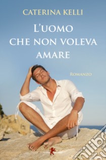 L'uomo che non voleva amare libro di Kelli Caterina