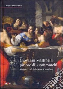 Giovanni Martinelli pittore di Montevarchi. Maestro del Seicento fiorentino. Ediz. illustrata libro di Baldinotti A. (cur.); Santi B. (cur.); Spinelli R. (cur.)