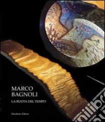 Marco Bagnoli. La ruota del tempo. Ediz. illustrata libro di Risaliti Sergio; Nicola Antonella