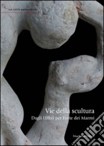 Vie della scultura. Dagli Uffizi per Forte dei Marmi. Ediz. illustrata libro di Uzzani Giovanna