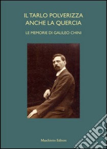 Il tarlo polverizza anche la quercia. Le memorie di Galileo Chini libro di Benzi Fabio