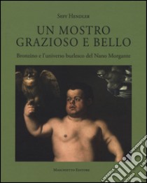 Un mostro grazioso e bello. Bronzino e l'universo burlesco del Nano Morgante. Ediz. a colori libro di Hendler Sefy