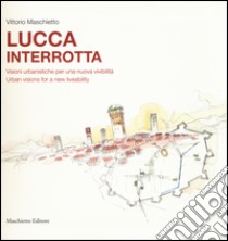 Lucca interrotta. Visioni urbanistiche per una nuova vivibilità. Ediz. italiana e inglese libro di Maschietto Vittorio