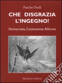 Che disgrazia l'ingegno! Democrazia, costituzione, riforme  libro di Pardi Pancho