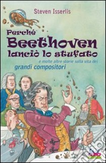 Perché Beethoven lanciò lo stufato e molte altre storie sulla vita dei grandi compositori libro di Isserlis Steven