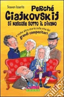 Perché Ciajkowskij si nascose sotto il divano e molte altre storie sulla vita dei grandi compositori libro di Isserlis Steven