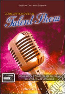 Come affrontare un talent show. Guida pratica e completa per prepararti alla tua grande occasione. Con aggiornamento online libro di Dall'Ora Sergio; Borghesan Julian