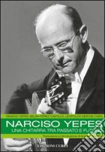 Narciso Yepes. Una chitarra tra passato e futuro libro di Neri Leopoldo; Perez Castillo Belén; Yepes Ignacio
