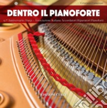 Dentro il pianoforte. 50° anniversario AIARP - Associazione Italiana Accordatori Riparatori Pianoforti libro di Cameroni Cristiano