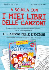 A scuola con i miei libri delle canzoni. Progetto didattico musicale interdisciplinare per la scuola primaria. Le canzoni delle emozioni. Guida operativa per insegnanti ed educatori libro di Capriotti Giulietta; Rosati Maria Elena