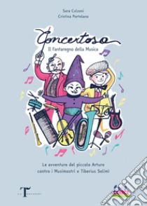 Concertosa. Il fantaregno della musica. Le avventure del piccolo Arturo contro i Musimostri e Tiberius Solimì. Ediz. a colori libro di Culzoni Sara