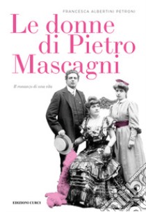 Le donne di Pietro Mascagni. Il romanzo di una vita libro di Albertini Petroni Francesca