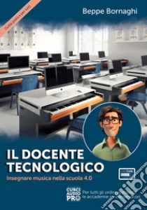 Il docente tecnologico. Insegnare musica nella scuola 4.0. Con Contenuto digitale per accesso on line libro di Bornaghi Beppe