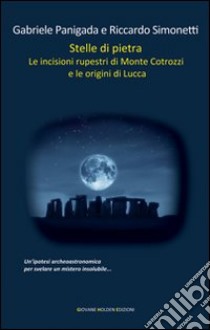 Stelle di pietra. Le incisioni rupestri di Monte Cotrozzi e le origini di Lucca libro di Panigada Gabriele; Simonetti Riccardo