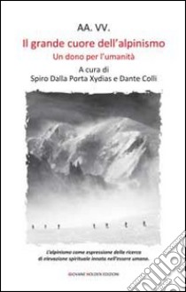 Il grande cuore dell'alpinismo. Un dono per l'umanità libro di Dalla Porta Xidias S. (cur.); Colli D. (cur.)