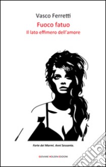 Fuoco fatuo. Il lato effimero dell'amore libro di Ferretti Vasco