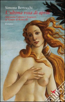 L'ultima rosa di aprile. Simonetta Cattaneo Vespucci, la Venere di Botticelli libro di Bertocchi Simona