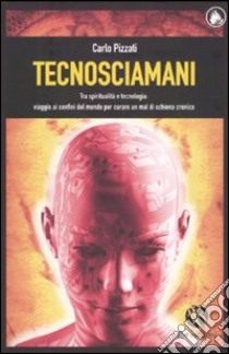 Tecnosciamani. Tra spiritualità e tecnologia: viaggio ai confini del mondo per curare un mal di schiena cronico libro di Pizzati Carlo