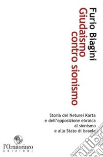 Giudaismo contro sionismo. Storia dei Neturei Karta e dell'opposizione ebraica al sionismo e allo Stato di Israele libro di Biagini Furio