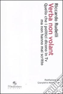 Verba non volant. Quello che i politici dicono in Tv ma non hanno mai scritto (cinque anni di politica televisiva) libro di Rudelli Riccardo