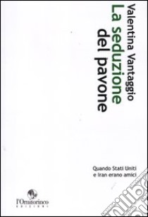 La seduzione del pavone. Quando Stati Uniti e Iran erano amici libro di Vantaggio Valentina