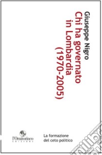 Chi ha governato in Lombardia (1970-2005). La formazione del ceto politico libro di Nigro Giuseppe