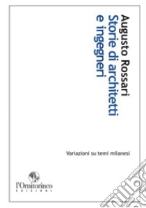 Storie di architetti e ingegneri. Variazioni su temi milanesi libro di Rossari Augusto