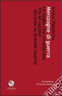 Menzogne di guerra. Le bugie che circolarono tra le nazioni durante la grande guerra libro di Ponsonby Arthur