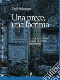 Una prece, una lacrima. Le lapidi cimiteriali, specchi di pietra della società libro di Redemagni Paola