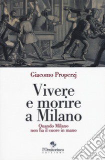 Vivere e morire a Milano. Quando Milano non ha il cuore in mano libro di Properzj Giacomo