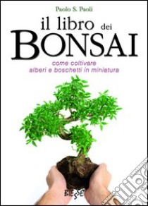 Il libro dei bonsai. Come coltivare alberi e boschetti in miniatura libro di Paoli Paolo S.