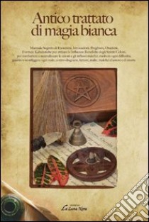 Antico trattato di magia bianca. Manuale segreto di esorcismi, invocazioni, preghiere, orazioni, formule kabalistiche per attirare le influenze benefiche... libro di Anonimo