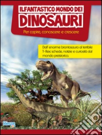 Il fantastico mondo dei dinosauri. Per capire, conoscere e crescere libro