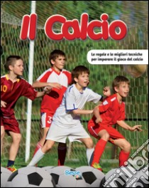 Il calcio. Le regole e le migliori tecniche per imparare il gioco del calcio libro